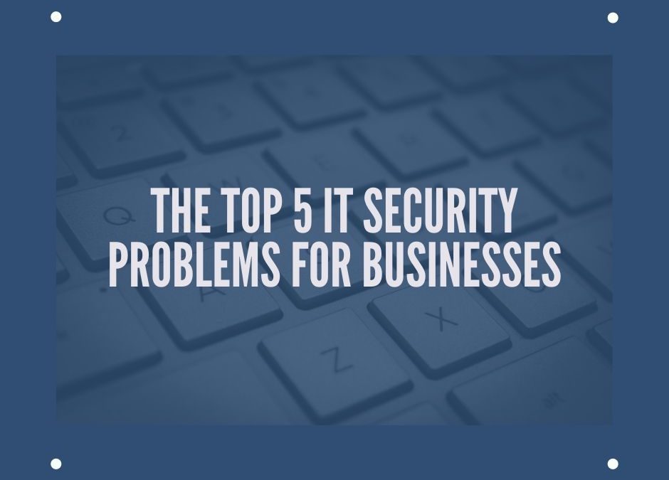 The Top 5 IT Security Problems for Businesses