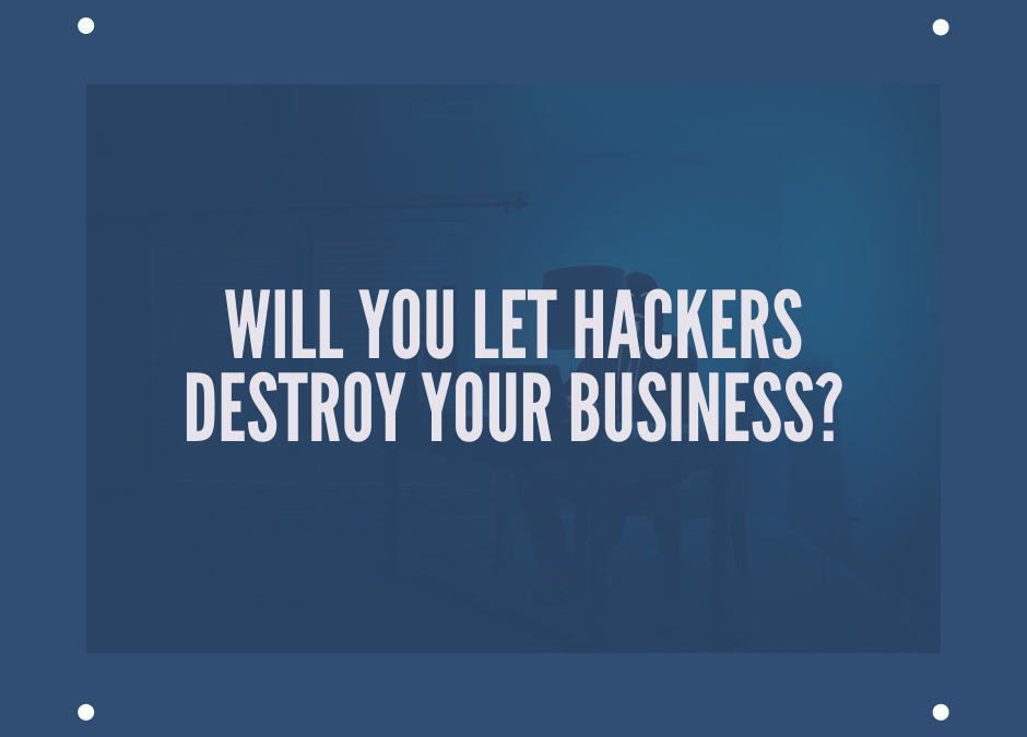 Will you let hackers destroy your business?
