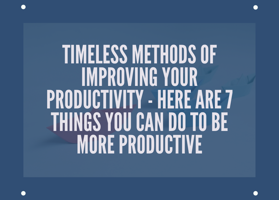 Timeless Methods of Improving Your Productivity – Here are 7 Things You Can Do to Be More Productive